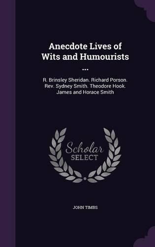 Cover image for Anecdote Lives of Wits and Humourists ...: R. Brinsley Sheridan. Richard Porson. REV. Sydney Smith. Theodore Hook. James and Horace Smith