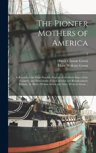 The Pioneer Mothers of America; a Record of the More Notable Women of the Early Days of the Country, and Particularly of the Colonial and Revolutionary Periods, by Harry Clinton Green and Mary Wolcott Green ..; 2