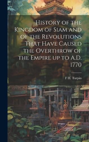 Cover image for History of the Kingdom of Siam and of the Revolutions That Have Caused the Overthrow of the Empire up to A.D. 1770