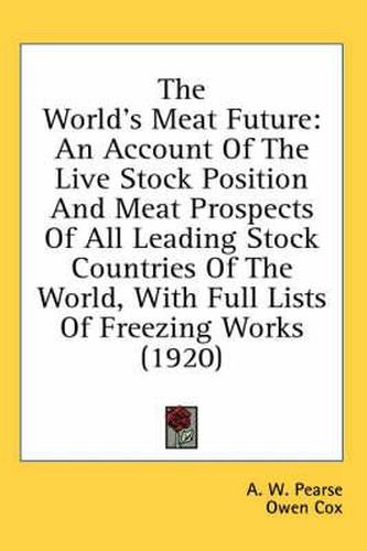 Cover image for The World's Meat Future: An Account of the Live Stock Position and Meat Prospects of All Leading Stock Countries of the World, with Full Lists of Freezing Works (1920)