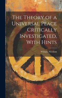 Cover image for The Theory of a Universal Peace Critically Investigated, With Hints