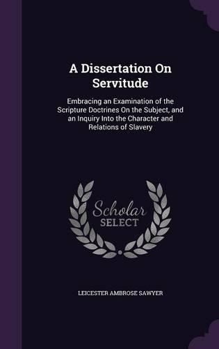 A Dissertation on Servitude: Embracing an Examination of the Scripture Doctrines on the Subject, and an Inquiry Into the Character and Relations of Slavery