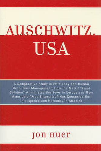 Cover image for Auschwitz, USA: A Comparative Study in Efficiency and Human Resources Management: How the Nazis' Final Solution Annihilated the Jews in Europe and How America's 'Free Enterprise' Has Consumed Our Intelligence and Humanity in America