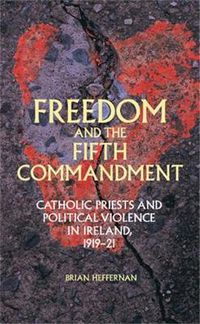 Cover image for Freedom and the Fifth Commandment: Catholic Priests and Political Violence in Ireland, 1919-21