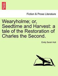 Cover image for Wearyholme; Or, Seedtime and Harvest: A Tale of the Restoration of Charles the Second.