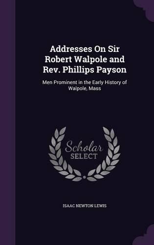Cover image for Addresses on Sir Robert Walpole and REV. Phillips Payson: Men Prominent in the Early History of Walpole, Mass
