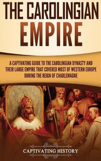 Cover image for The Carolingian Empire: A Captivating Guide to the Carolingian Dynasty and Their Large Empire That Covered Most of Western Europe During the Reign of Charlemagne