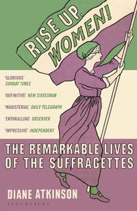 Cover image for Rise Up Women!: The Remarkable Lives of the Suffragettes