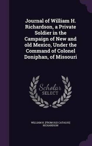 Journal of William H. Richardson, a Private Soldier in the Campaign of New and Old Mexico, Under the Command of Colonel Doniphan, of Missouri