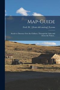 Cover image for Map-guide; Seattle to Dawson. Over the Chilkoot, Through the Lakes and Down the Yukon ..