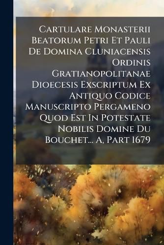 Cover image for Cartulare Monasterii Beatorum Petri Et Pauli de Domina Cluniacensis Ordinis Gratianopolitanae Dioecesis Exscriptum Ex Antiquo Codice Manuscripto Pergameno Quod Est in Potestate Nobilis Domine Du Bouchet... A, Part 1679