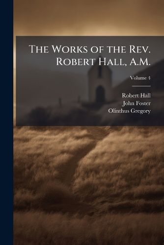 Cover image for The Works of the Rev. Robert Hall, A.M.: With a Memoir of His Life, Volume 4
