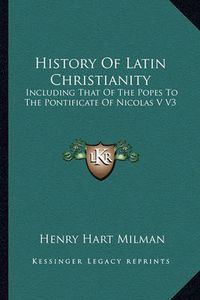 Cover image for History of Latin Christianity: Including That of the Popes to the Pontificate of Nicolas V V3