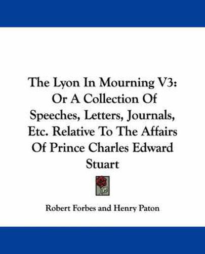 Cover image for The Lyon in Mourning V3: Or a Collection of Speeches, Letters, Journals, Etc. Relative to the Affairs of Prince Charles Edward Stuart