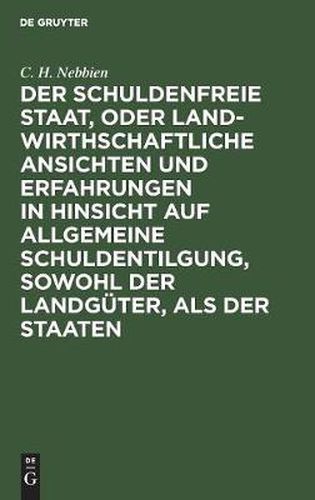 Cover image for Der Schuldenfreie Staat, Oder Landwirthschaftliche Ansichten Und Erfahrungen in Hinsicht Auf Allgemeine Schuldentilgung, Sowohl Der Landguter, ALS Der Staaten