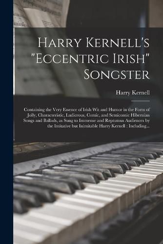 Cover image for Harry Kernell's Eccentric Irish Songster: Containing the Very Essence of Irish Wit and Humor in the Form of Jolly, Characteristic, Ludicrous, Comic, and Semicomic Hibernian Songs and Ballads, as Sung to Immense and Reptutous Audiences by The...