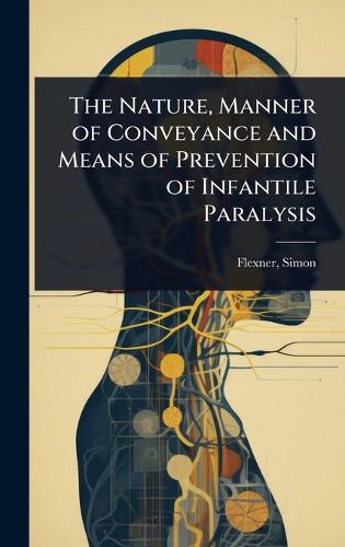 Cover image for The Nature, Manner of Conveyance and Means of Prevention of Infantile Paralysis