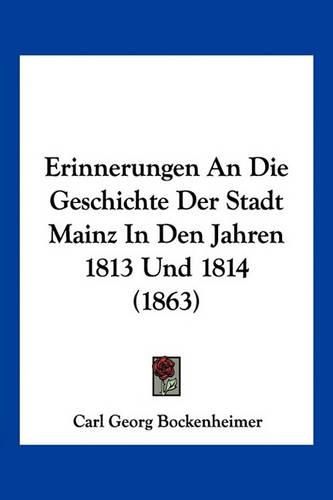 Erinnerungen an Die Geschichte Der Stadt Mainz in Den Jahren 1813 Und 1814 (1863)