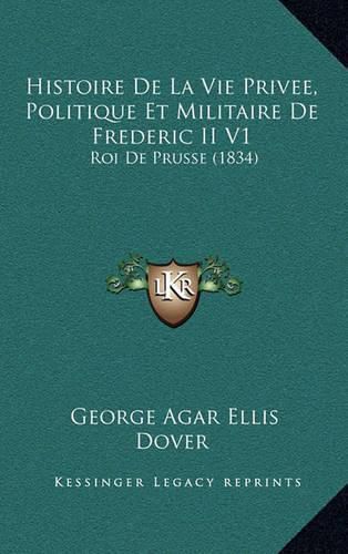 Histoire de La Vie Privee, Politique Et Militaire de Frederic II V1: Roi de Prusse (1834)