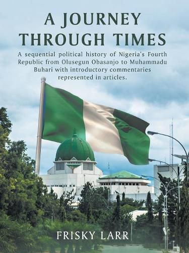 Cover image for A Journey Through Times: A Sequential Political History of Nigeria's Fourth Republic from Olusegun Obasanjo to Muhammadu Buhari - with Introductory Commentaries Represented in Articles.