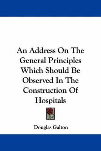 Cover image for An Address on the General Principles Which Should Be Observed in the Construction of Hospitals