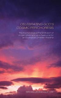 Cover image for Celebrating God's Cosmic Perichoresis: The Eschatological Panentheism of Jurgen Moltmann as a Resource for an Ecological Christian Worship