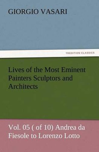 Cover image for Lives of the Most Eminent Painters Sculptors and Architects Vol. 05 ( of 10) Andrea da Fiesole to Lorenzo Lotto