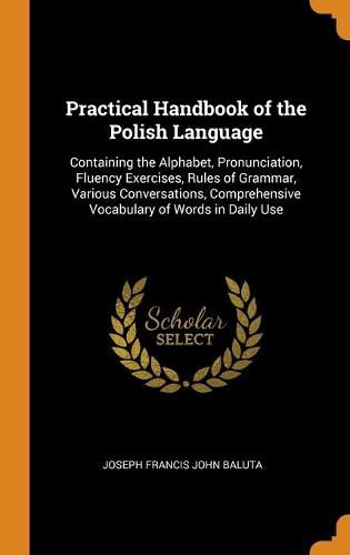 Cover image for Practical Handbook of the Polish Language: Containing the Alphabet, Pronunciation, Fluency Exercises, Rules of Grammar, Various Conversations, Comprehensive Vocabulary of Words in Daily Use