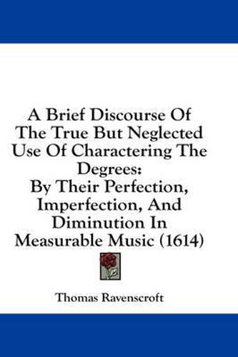 Cover image for A Brief Discourse of the True But Neglected Use of Charactering the Degrees: By Their Perfection, Imperfection, and Diminution in Measurable Music (1614)