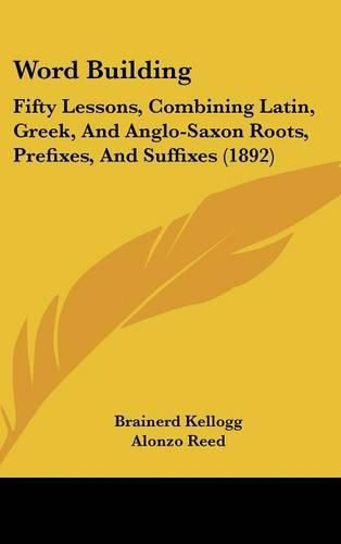 Word Building: Fifty Lessons, Combining Latin, Greek, and Anglo-Saxon Roots, Prefixes, and Suffixes (1892)