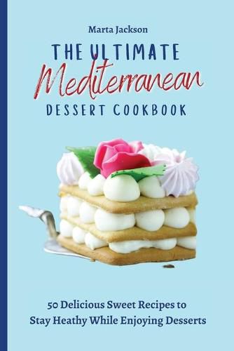 Cover image for The Ultimate Mediterranean Dessert Cookbook: 50 Delicious Sweet Recipes to Stay Heathy While Enjoying Desserts