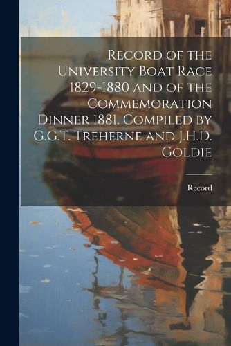 Cover image for Record of the University Boat Race 1829-1880 and of the Commemoration Dinner 1881. Compiled by G.G.T. Treherne and J.H.D. Goldie
