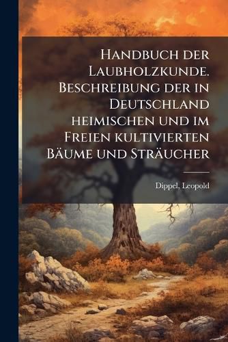 Cover image for Handbuch Der Laubholzkunde. Beschreibung Der in Deutschland Heimischen Und Im Freien Kultivierten B Ume Und Str Ucher