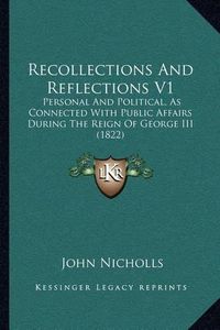 Cover image for Recollections and Reflections V1: Personal and Political, as Connected with Public Affairs During the Reign of George III (1822)