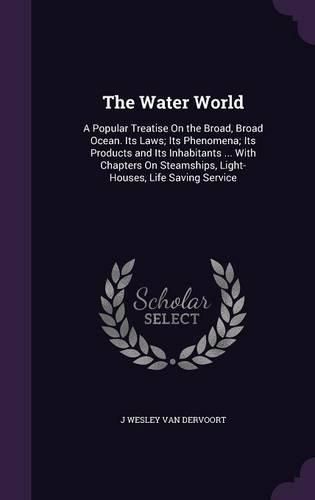 Cover image for The Water World: A Popular Treatise on the Broad, Broad Ocean. Its Laws; Its Phenomena; Its Products and Its Inhabitants ... with Chapters on Steamships, Light-Houses, Life Saving Service