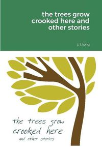 Cover image for The Trees Grow Crooked Here and Other Stories