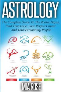 Cover image for Astrology: The Complete Guide To The Zodiac Signs Find True Love, Your Perfect Career And Your Personality Profile