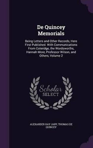 de Quincey Memorials: Being Letters and Other Records, Here First Published. with Communications from Coleridge, the Wordsworths, Hannah More, Professor Wilson, and Others, Volume 2