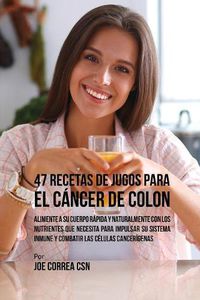 Cover image for 47 Recetas de Jugos Para el Cancer de Colon: Alimente a su Cuerpo Rapida y Naturalmente Con los Nutrientes Que Necesita Para Impulsar su Sistema Inmune y Combatir las Celulas Cancerigenas