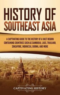 Cover image for History of Southeast Asia: A Captivating Guide to the History of a Vast Region Containing Countries Such as Cambodia, Laos, Thailand, Singapore, Indonesia, Burma, and More