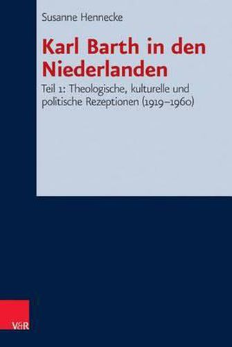 Karl Barth in Den Niederlanden: Teil 1: Theologische, Kulturelle Und Politische Rezeptionen (1919-1960)