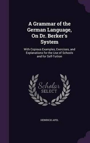 Cover image for A Grammar of the German Language, on Dr. Berker's System: With Copious Examples, Exercises, and Explanations for the Use of Schools and for Self-Tuition