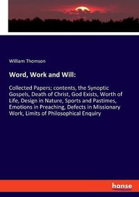 Cover image for Word, Work and Will: Collected Papers; contents, the Synoptic Gospels, Death of Christ, God Exists, Worth of Life, Design in Nature, Sports and Pastimes, Emotions in Preaching, Defects in Missionary Work, Limits of Philosophical Enquiry