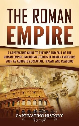 Cover image for The Roman Empire: A Captivating Guide to the Rise and Fall of the Roman Empire Including Stories of Roman Emperors Such as Augustus Octavian, Trajan, and Claudius