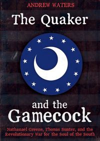 Cover image for The Quaker and the Gamecock: Nathanael Greene, Thomas Sumter, and the Revolutionary War for the Soul of the South