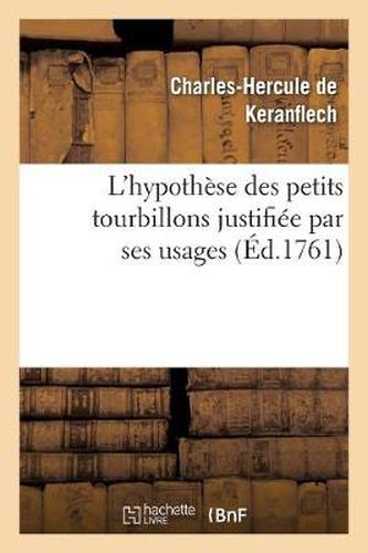 L'Hypothese Des Petits Tourbillons Justifiee Par Ses Usages, Ou l'On Fait Voir Que La Physique: , Qui Doit Son Commencement Aux Tourbillons, Ne Peut Mieux Etre Perfectionnee...