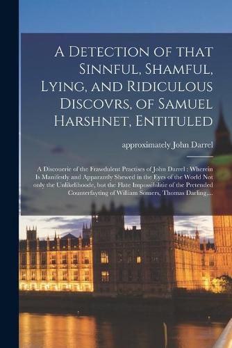 Cover image for A Detection of That Sinnful, Shamful, Lying, and Ridiculous Discovrs, of Samuel Harshnet, Entituled: A Discouerie of the Frawdulent Practises of John Darrel: Wherein is Manifestly and Apparantly Shewed in the Eyes of the World Not Only The...