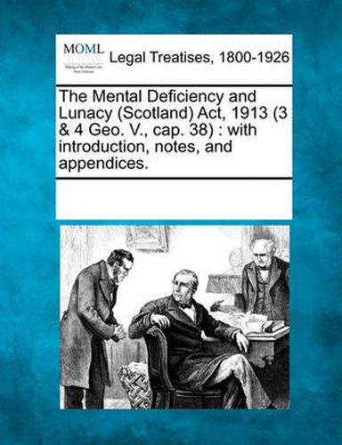 Cover image for The Mental Deficiency and Lunacy (Scotland) ACT, 1913 (3 & 4 Geo. V., Cap. 38): With Introduction, Notes, and Appendices.