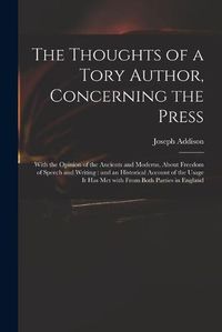 Cover image for The Thoughts of a Tory Author, Concerning the Press: With the Opinion of the Ancients and Moderns, About Freedom of Speech and Writing: and an Historical Account of the Usage It Has Met With From Both Parties in England
