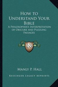 Cover image for How to Understand Your Bible: A Philosopher's Interpretation of Obscure and Puzzling Passages